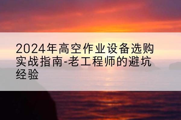 合阳高空作业升降机厂家推荐-2024年高空作业设备选购实战指南-老工程师的避坑经验