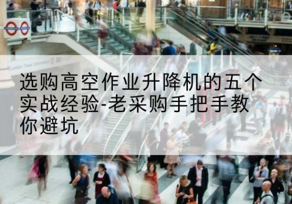 合阳高空作业升降机厂家-选购高空作业升降机的五个实战经验-老采购手把手教你避坑