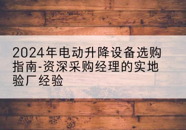 合阳电动剪叉升降平台厂家-2024年电动升降设备选购指南-资深采购经理的实地验厂经验