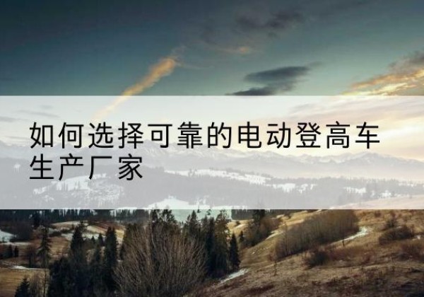 合阳电动登高车厂家-如何选择可靠的电动登高车生产厂家