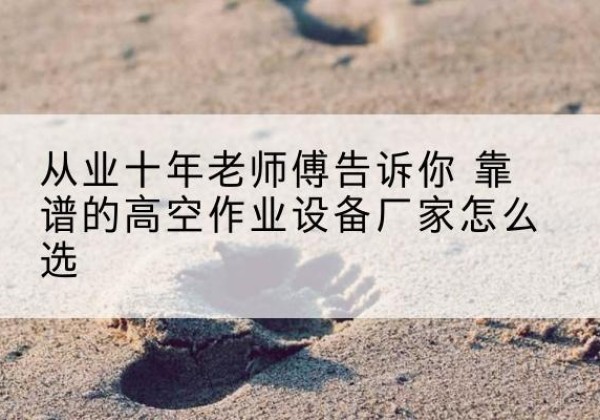 合阳高空作业升降机厂家推荐-从业十年老师傅告诉你 靠谱的高空作业设备厂家怎么选