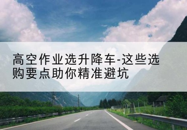 合阳升降车厂家-高空作业选升降车-这些选购要点助你*避坑
