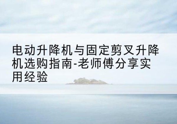 合阳电动升降机怎么选-电动升降机与固定剪叉升降机选购指南-老师傅分享实用经验