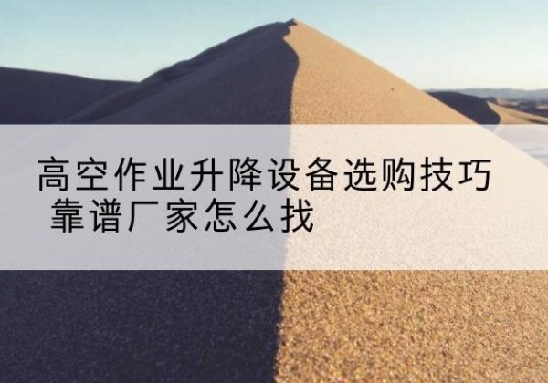 合阳电动升降平台厂家推荐-高空作业升降设备选购技巧 靠谱厂家怎么找