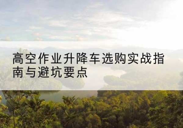 合阳升降车怎么选-高空作业升降车选购实战指南与避坑要点