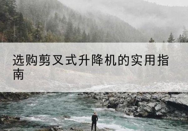 合阳剪叉式升降机怎么选-选购剪叉式升降机的实用指南