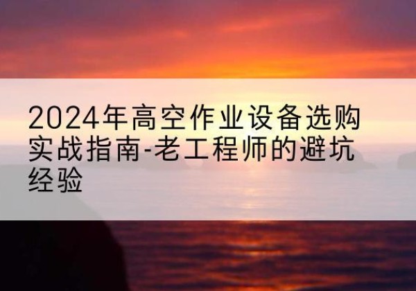 合阳高空作业升降机厂家推荐-2024年高空作业设备选购实战指南-老工程师的避坑经验