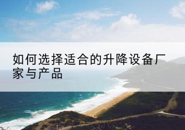 合阳电动升降平台厂家-如何选择适合的升降设备厂家与产品