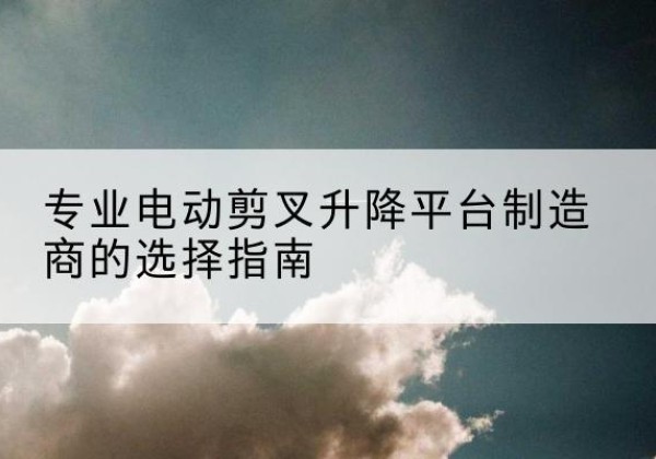 合阳电动剪叉升降平台厂家-专业电动剪叉升降平台制造商的选择指南